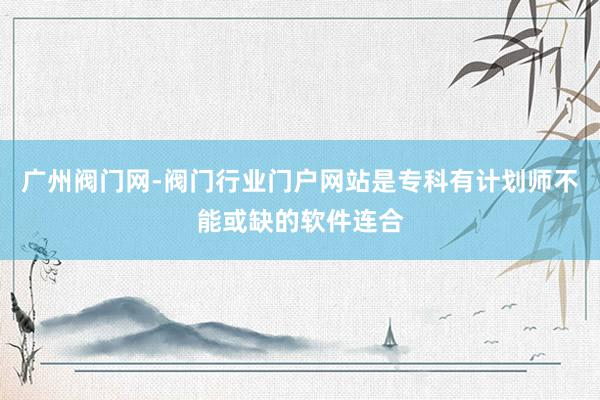 广州阀门网-阀门行业门户网站是专科有计划师不能或缺的软件连合