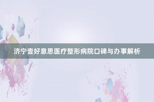 济宁壹好意思医疗整形病院口碑与办事解析