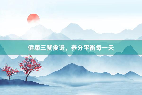 健康三餐食谱，养分平衡每一天